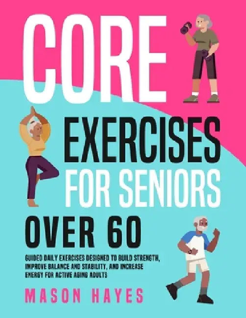 Core Exercises for Seniors Over 60: Guided Daily Exercises Designed to Build Strength, Improve Balance and Stability, and Increase Energy for Active A by Mason Hayes