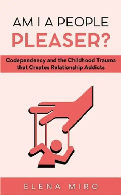 Am I a People Pleaser?: Codependency and the Childhood Trauma that Creates Relationship Addicts by Elena Miro