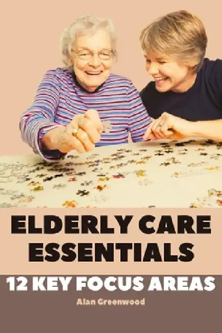 Elderly Care Essentials: 12 Key Focus Areas by Alan Greenwood
