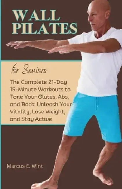 Wall Pilates for Seniors: The Complete 21-Day 15-Minute Workouts to Tone Your Glutes, Abs, and Back: Unleash Your Vitality, Lose Weight, and Stay Acti by Marcus E. Wint