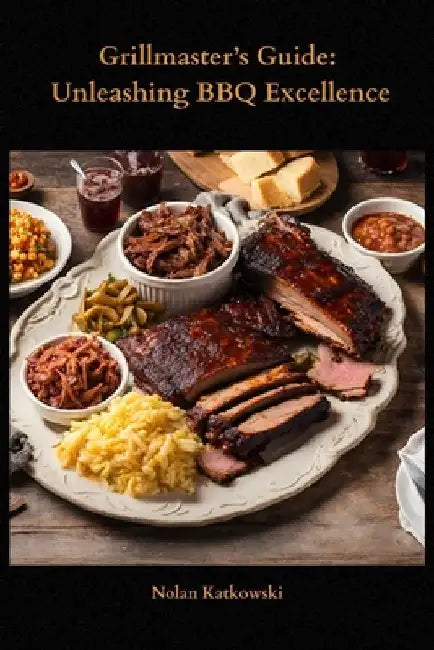 Grillmaster's Guide: Unleashing BBQ Excellence: A Guide to Mastering the Craft of BBQ by Nolan Katkowski