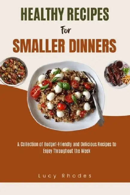 Healthy Recipes for Smaller Dinners: A Collection of Budget-Friendly and Delicious Recipes to Enjoy Throughout the Week by Lucy Rhodes