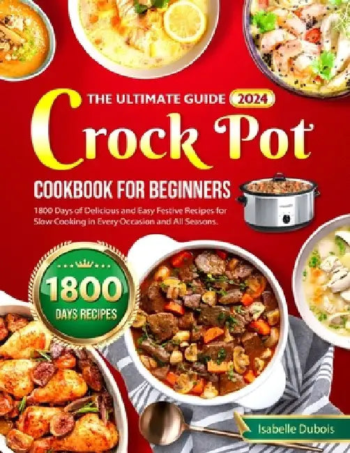 The Ultimate Guide 2024 Crock Pot Cookbook for Beginners: 1800 Days of Delicious and Easy Festive Recipes for Slow Cooking in Every Occasion and all s by Isabelle DuBois