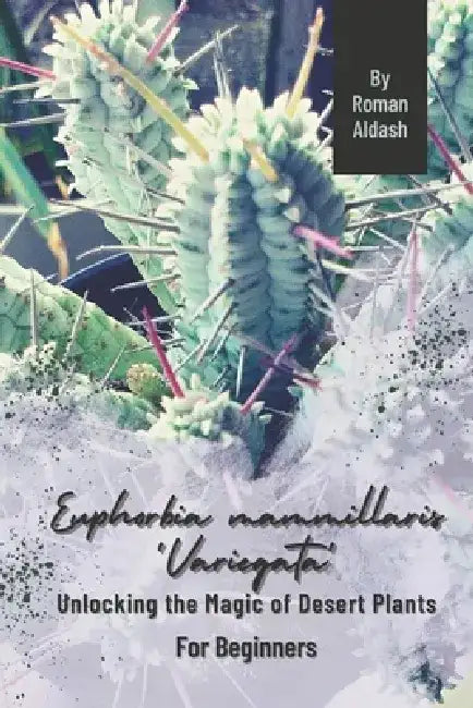 Euphorbia mammillaris 'Variegata': Unlocking the Magic of Desert Plants, For Beginners by Roman Aldash