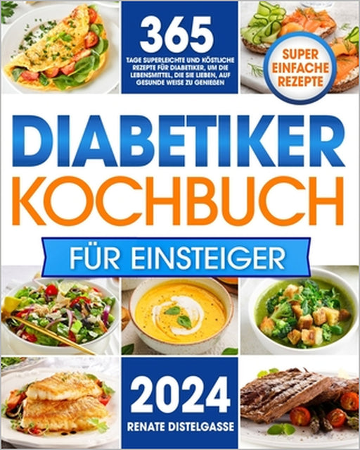 Diabetiker-Kochbuch für Einsteiger: 365 Tage superleichte und köstliche Rezepte für Diabetiker, um die Lebensmittel, die Sie lieben, auf gesunde Weise by Renate Distelgasse
