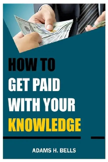 How to get paid with your Knowledge: Try the Latest an Simplest Tips by Adams H. Bells
