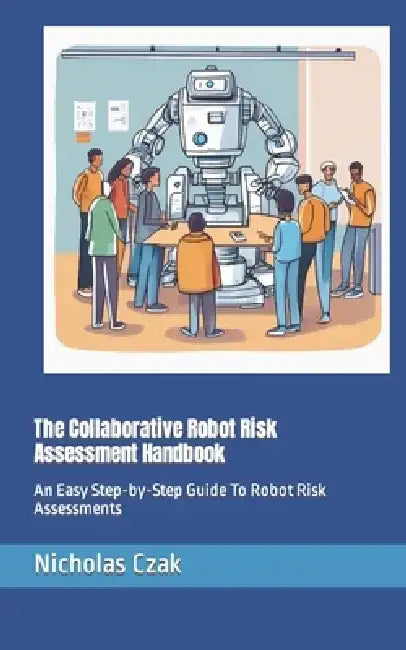 The Collaborative Robot Risk Assessment Handbook: An Easy Step-by-Step Guide To Robot Risk Assessments by Nicholas Czak