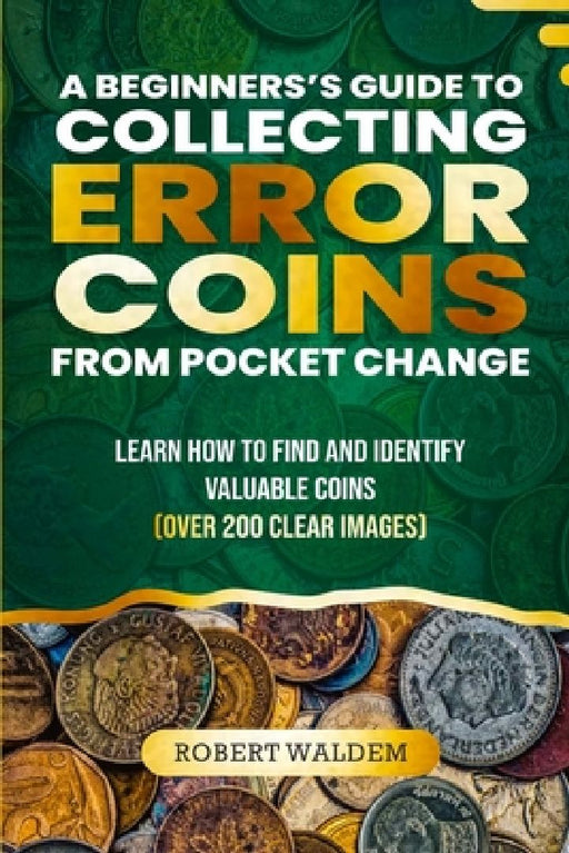 A Beginner's Guide to Collecting Error Coins from Pocket Change: Learn how to find and identify valuable coins (Over 200 Clear Images) by Robert Waldem