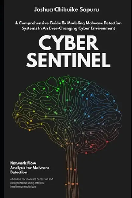 Cyber Sentinel: A Comprehensive Guide to Modeling Malware Detection Systems in an Ever-Changing Cyber Environment by Joshua Chibuike Sopuru