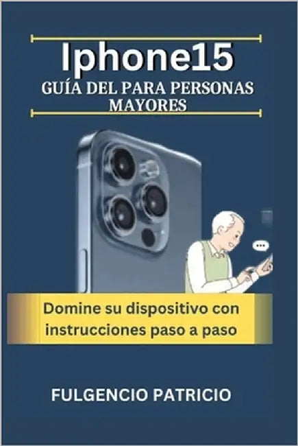 Iphone15 Guía del para personas mayores: Domine su dispositivo con instrucciones paso a paso by Patricio, Fulgencio