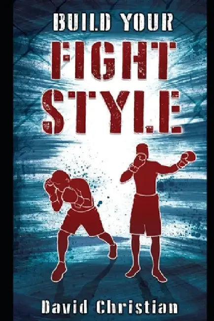 Build Your Fight Style: Boxing, MMA, Muay Thai, Kickboxing & Martial Arts by David Christian