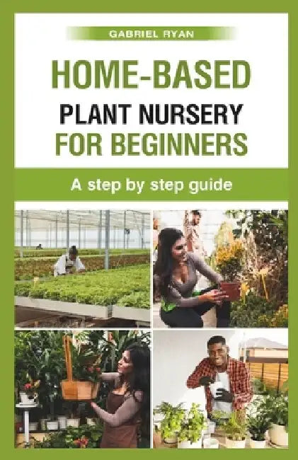 home-based plant nursery for beginners: a step by step guide by Gabriel Ryan