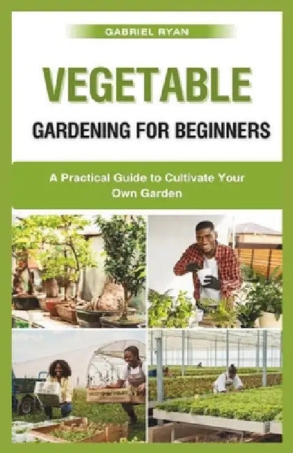 vegetable gardening for beginners: A Practical Guide to Cultivate Your Own Garden by Gabriel Ryan