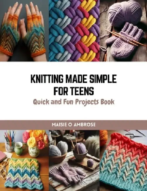 Knitting Made Simple for Teens: Quick and Fun Projects Book by Maisie O. Ambrose