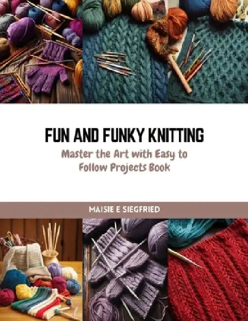 Fun and Funky Knitting: Master the Art with Easy to Follow Projects Book by Maisie E. Siegfried