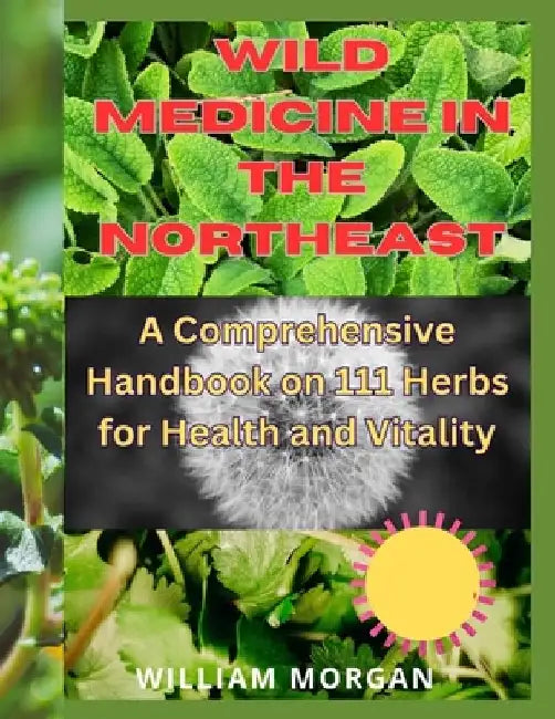 Wild Medicine in the Northeast: A Comprehensive Handbook on 111 Herbs for Health and Vitality" by William Morgan