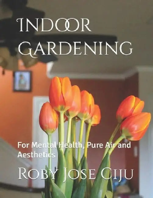 Indoor Gardening: For Mental Health, Pure Air and Aesthetics by Roby Jose Ciju