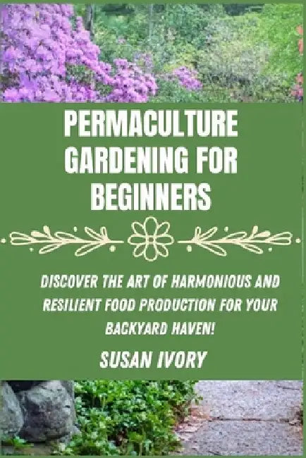 Permaculture Gardening for Beginners: Discover the Art of Harmonious and Resilient Food Production for Your Backyard Haven by Susan Ivory