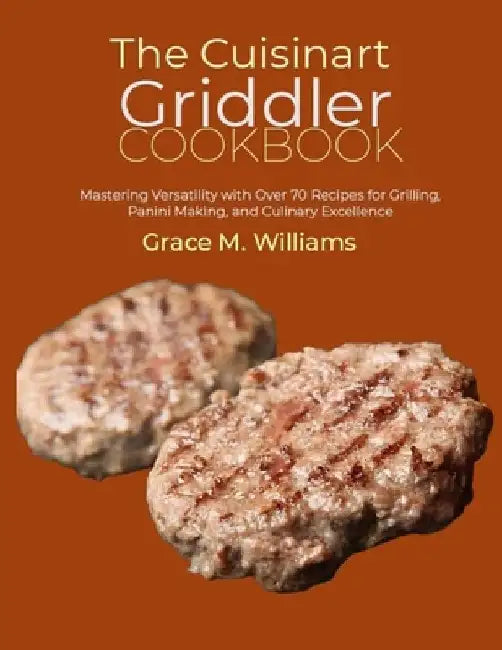 The Cuisinart Griddler Cookbook: Mastering Versatility with Over 70 Recipes for Grilling, Panini Making, and Culinary Excellence by Grace M. Williams