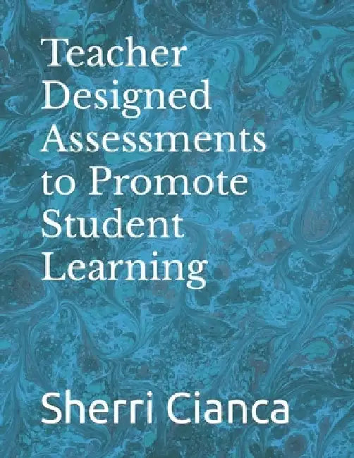 Teacher Designed Assessments to Promote Student Learning by Sherri Cianca