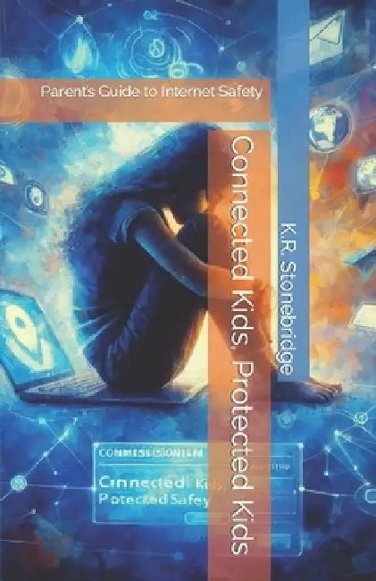 Connected Kids, Protected Kids: Parent's Guide to Internet Safety by K. R. Stonebridge