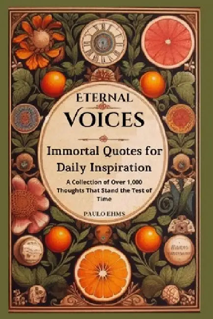 Eternal Voices: Immortal Quotes for Daily Inspiration: A Collection of Over 1,000 Thoughts That Stand the Test of Time by Paulo Ehms