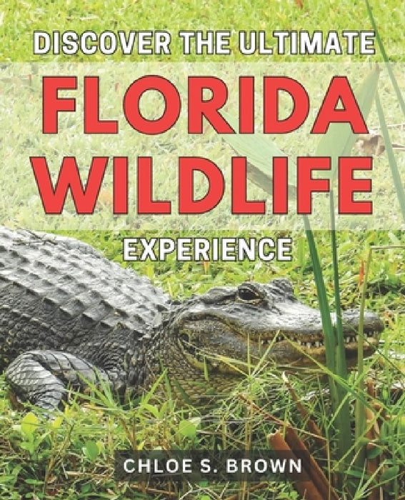 Discover the Ultimate Florida Wildlife Experience 2024: Unveiling the Unforgettable Florida Wildlife Encounters: Your Guide to Unearth the Ultimate Ec by Chloe S. Brown
