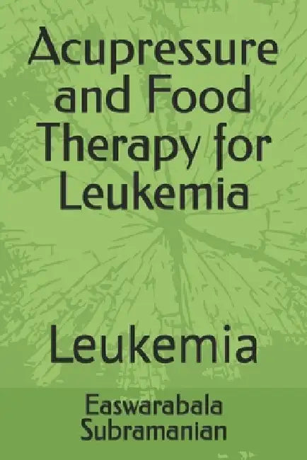Acupressure and Food Therapy for Leukemia: Leukemia by Easwarabala Subramanian