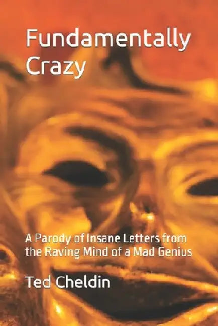 Fundamentally Crazy: A Parody of Insane Letters from the Raving Mind of a Mad Genius by Ted Cheldin