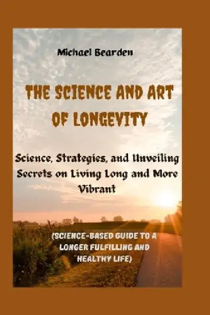 The Science And Art of Longevity: Science, Strategies, and Unveiling Secrets on Living Long and More Vibrant(Science-Based Guide to a Longer Fulfillin by Michael Bearden