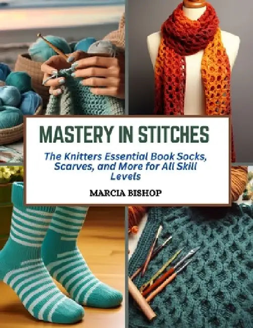 Mastery in Stitches: The Knitters Essential Book Socks, Scarves, and More for All Skill Levels by Marcia Bishop