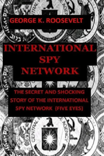 International Spy Network: The Secret and Shocking Story of the International Spy Network (Five Eyes) by George K. Roosevelt