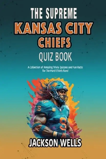 Kansas City Chiefs: The supreme quiz and trivia book on your favorite nfl football team by Jackson Wells