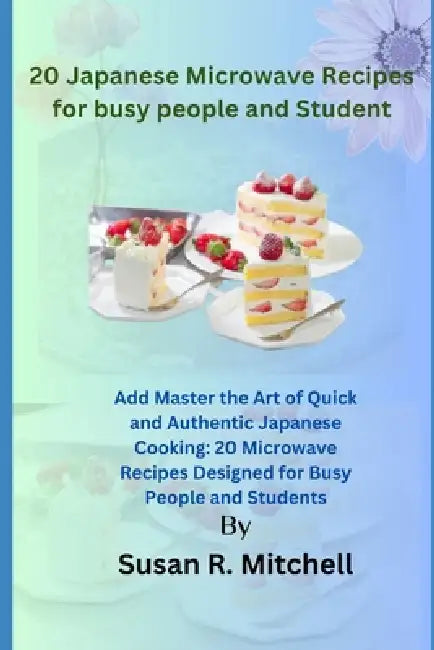 20 Japanese Microwave Recipes for busy people and Student: Master the Art of Quick and Authentic Japanese Cooking: 20 Microwave Recipes Designed for B by Susan R. Mitchell