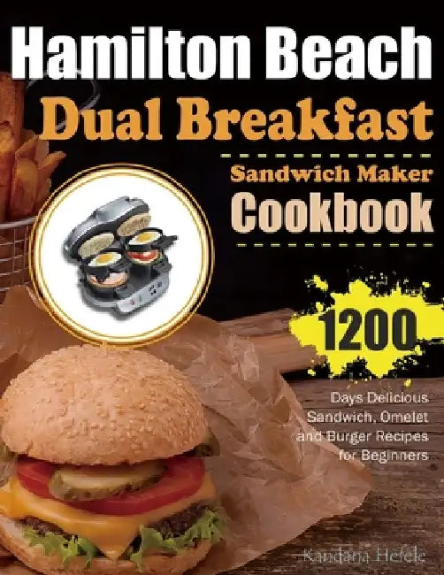 Hamilton Beach Dual Breakfast Sandwich Maker Cookbook: 1200 Days Delicious Sandwich, Omelet and Burger Recipes for Beginners by Kandana Hefele