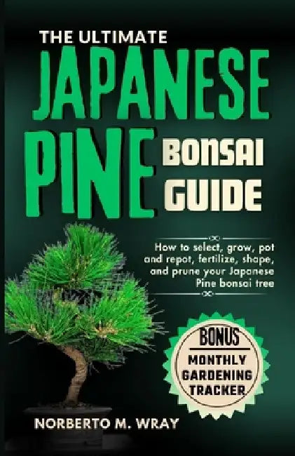 The Ultimate Japanese Pine Bonsai Guide: How to select, grow, pot and repot, fertilize, shape, and prune your Japanese Pine bonsai tree by Norberto M. Wray