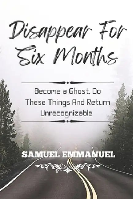 Disappear For Six Months: Become a Ghost, Do These Things And Return Unrecognizable by Samuel Emmanuel