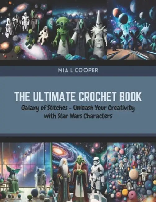 The Ultimate Crochet Book: Galaxy of Stitches - Unleash Your Creativity with Star Wars Characters by Mia L. Cooper