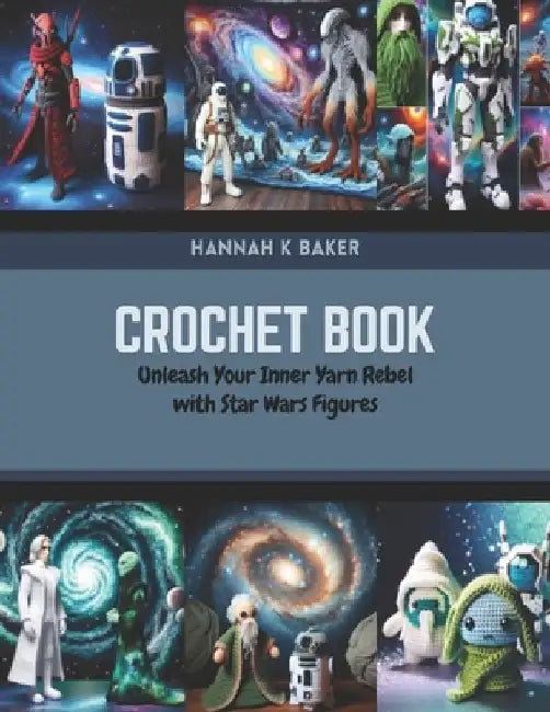 Crochet Book: Unleash Your Inner Yarn Rebel with Star Wars Figures by Hannah K. Baker