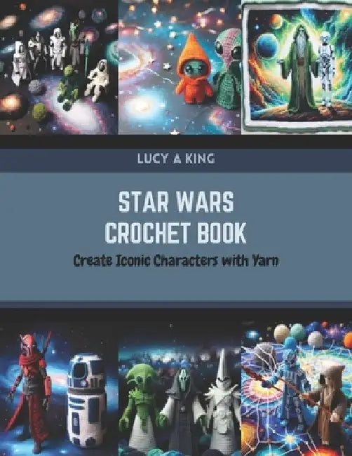 Star Wars Crochet Book: Create Iconic Characters with Yarn by Lucy A. King