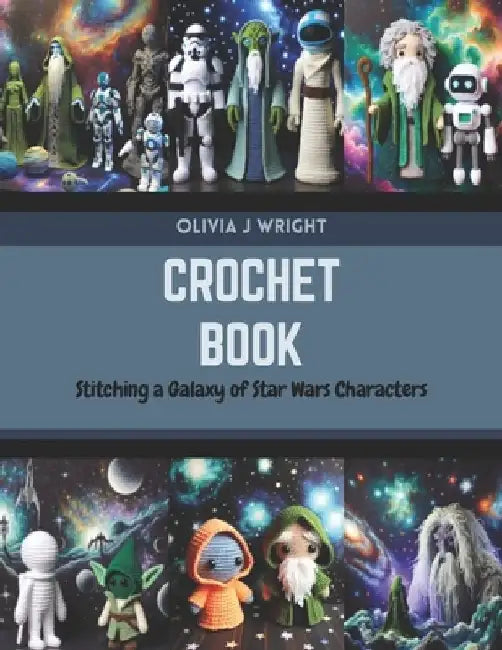 Crochet Book: Stitching a Galaxy of Star Wars Characters by Olivia J. Wright