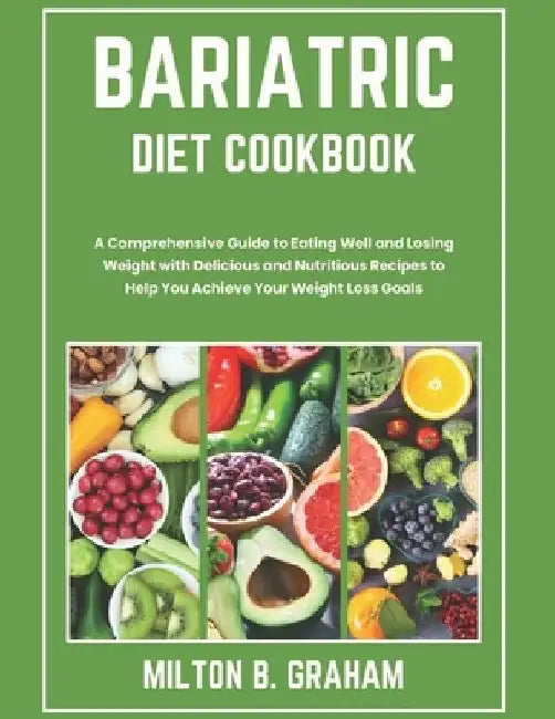 Bariatric Diet Cookbook: A Comprehensive Guide to Eating Well and Losing Weight with Delicious and Nutritious Recipes to Help You Achieve Your by Milton B. Graham