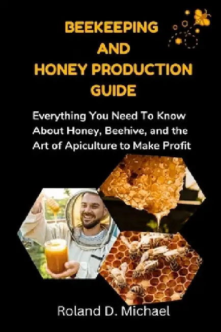 Beekeeping and Honey Production Guide: Everything You Need To Know About Honey, Beehive, and the Art of Apiculture to Make Profit by Roland D. Michael