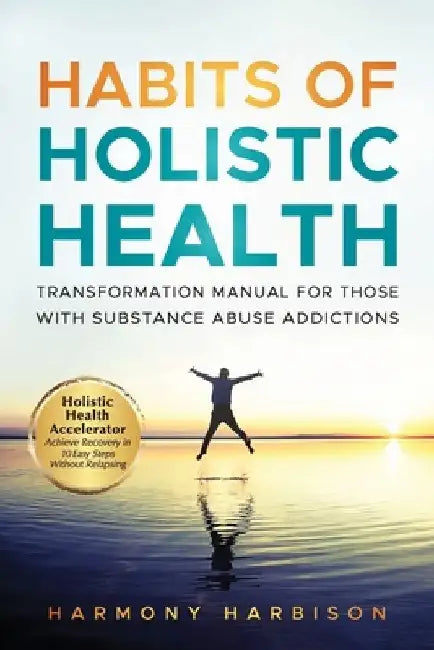 Habits of Holistic Health Transformation Manual for Those with Substance Abuse Addictions: Holistic Health Accelerator: Achieve Recovery in 10 Easy St by Harmony Harbison