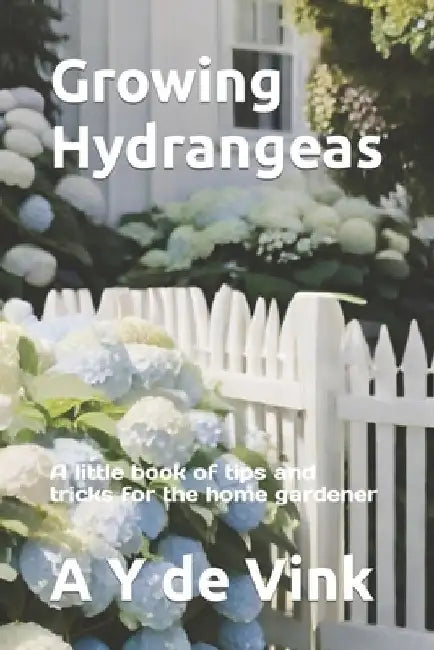 Growing Hydrangeas: A little book of tips and tricks for the home gardener by A. Y. de Vink