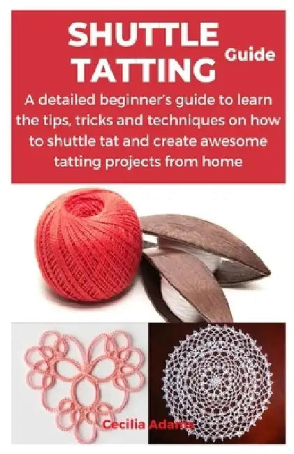 Shuttle Tatting Guide: A detailed beginner's guide to learn the tips, tricks and techniques on how to shuttle tat and create awesome tatting by Cecilia Adams