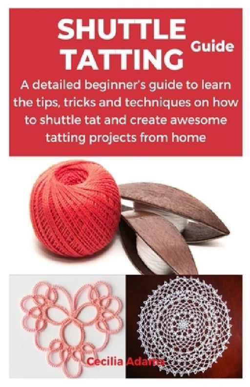 Shuttle Tatting Guide: A detailed beginner's guide to learn the tips, tricks and techniques on how to shuttle tat and create awesome tatting by Cecilia Adams