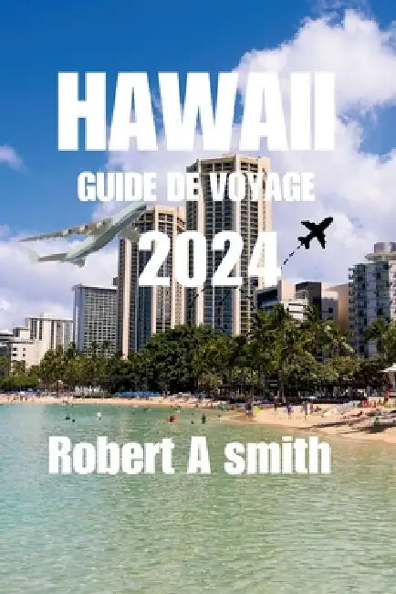 Hawaii Guide de Voyage 2024: Explorez les diverses merveilles naturelles d'Hawaï, des hauts plateaux volcaniques de la Grande Île aux cascades de Maui by Robert A. Smith