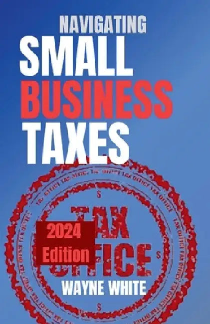 Navigating Small Business Taxes 2024 Edition by Wayne White