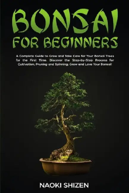 Bonsai for Beginners: A Complete Guide to Grow and Take Care for Your Bonsai Trees for the First Time. Discover the Step-by-Step Process for by Naoki Shizen